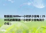 取暖器2600w一小時(shí)多少度電（2500瓦的取暖器一小時(shí)多少度電簡介介紹）