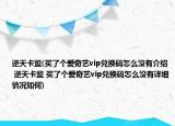 逆天卡盟(買了個(gè)愛(ài)奇藝vip兌換碼怎么沒(méi)有介紹 逆天卡盟 買了個(gè)愛(ài)奇藝vip兌換碼怎么沒(méi)有詳細(xì)情況如何)