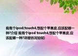 我有個ipod(touch4,想配個蘋果皮,應(yīng)該配哪一種?介紹 我有個ipod touch4,想配個蘋果皮,應(yīng)該配哪一種?詳細情況如何)