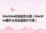 blacktea化妝品怎么用（blacktea是什么化妝品簡(jiǎn)介介紹）