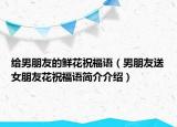 給男朋友的鮮花祝福語(yǔ)（男朋友送女朋友花祝福語(yǔ)簡(jiǎn)介介紹）