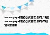 wawayaya時(shí)空港武器怎么得介紹(wawayaya時(shí)空港武器怎么得詳細(xì)情況如何)