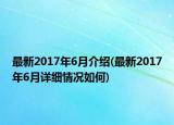 最新2017年6月介紹(最新2017年6月詳細(xì)情況如何)