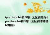 ipodtouch4和5有什么區(qū)別介紹(ipodtouch4和5有什么區(qū)別詳細情況如何)