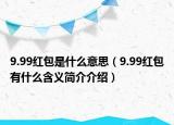 9.99紅包是什么意思（9.99紅包有什么含義簡介介紹）