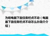 為啥電腦下面任務(wù)欄點不動（電腦最下面任務(wù)欄點不動怎么辦簡介介紹）