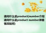 請(qǐng)問什么是product(number介紹 請(qǐng)問什么是product number詳細(xì)情況如何)