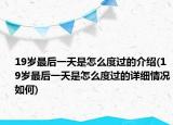 19歲最后一天是怎么度過(guò)的介紹(19歲最后一天是怎么度過(guò)的詳細(xì)情況如何)