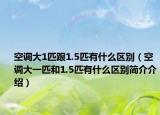 空調大1匹跟1.5匹有什么區(qū)別（空調大一匹和1.5匹有什么區(qū)別簡介介紹）