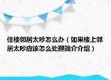 住樓鄰居太吵怎么辦（如果樓上鄰居太吵應(yīng)該怎么處理簡介介紹）