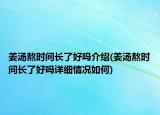 姜湯熬時(shí)間長(zhǎng)了好嗎介紹(姜湯熬時(shí)間長(zhǎng)了好嗎詳細(xì)情況如何)