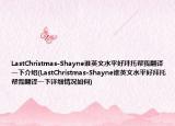 LastChristmas-Shayne誰英文水平好拜托幫我翻譯一下介紹(LastChristmas-Shayne誰英文水平好拜托幫我翻譯一下詳細(xì)情況如何)