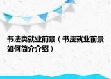 書(shū)法類(lèi)就業(yè)前景（書(shū)法就業(yè)前景如何簡(jiǎn)介介紹）