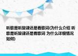 聽(tīng)歌是聽(tīng)旋律還是看歌詞(為什么介紹 聽(tīng)歌是聽(tīng)旋律還是看歌詞 為什么詳細(xì)情況如何)