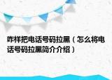 咋樣把電話號碼拉黑（怎么將電話號碼拉黑簡介介紹）