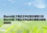 用quick拍(下載后文件位置在哪里介紹 用quick拍 下載后文件位置在哪里詳細(xì)情況如何)