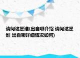 請問這是誰(出自哪介紹 請問這是誰 出自哪詳細(xì)情況如何)