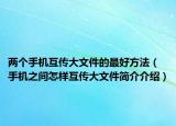 兩個手機互傳大文件的最好方法（手機之間怎樣互傳大文件簡介介紹）