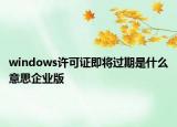 windows許可證即將過期是什么意思企業(yè)版