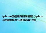 iphone微信緩存徹底清理（iphone微信緩存怎么清理簡(jiǎn)介介紹）