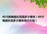 65寸的電視長寬高多少厘米（65寸電視長寬多少厘米簡(jiǎn)介介紹）