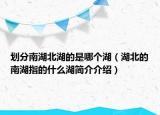 劃分南湖北湖的是哪個湖（湖北的南湖指的什么湖簡介介紹）