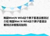 韓國(guó)Wet(N Wild這個(gè)牌子香港沒(méi)看到過(guò)介紹 韓國(guó)Wet N Wild這個(gè)牌子香港沒(méi)看到過(guò)詳細(xì)情況如何)