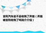 吉利汽車是不是收購了奔馳（奔馳被吉利收購了嗎簡介介紹）