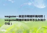 wegame一直顯示網(wǎng)絡(luò)環(huán)境問題（wegame網(wǎng)絡(luò)環(huán)境異常怎么辦簡介介紹）