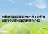 公積金提取需要封存6個(gè)月（公積金封存6個(gè)月的提取流程簡(jiǎn)介介紹）