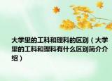 大學(xué)里的工科和理科的區(qū)別（大學(xué)里的工科和理科有什么區(qū)別簡介介紹）