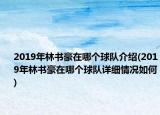 2019年林書豪在哪個球隊介紹(2019年林書豪在哪個球隊詳細情況如何)