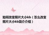 如何改變照片大小kb（怎么改變照片大小kb簡(jiǎn)介介紹）