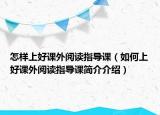 怎樣上好課外閱讀指導(dǎo)課（如何上好課外閱讀指導(dǎo)課簡介介紹）