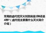 常用的鹵代烷滅火劑到底是2種還是4種?（鹵代烷主要靠什么滅火簡介介紹）