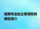 模具專業(yè)的主要課程有哪些簡(jiǎn)介