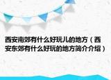 西安南郊有什么好玩兒的地方（西安東郊有什么好玩的地方簡介介紹）