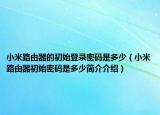 小米路由器的初始登錄密碼是多少（小米路由器初始密碼是多少簡介介紹）