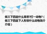 低三下四是什么意思?打一動(dòng)物?（低三下四是下人形容什么動(dòng)物簡(jiǎn)介介紹）