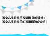 祝女兒生日快樂(lè)祝福語(yǔ) 簡(jiǎn)短獨(dú)特（祝女兒生日快樂(lè)的祝福語(yǔ)簡(jiǎn)介介紹）