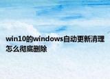 win10的windows自動更新清理怎么徹底刪除