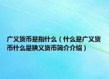 廣義貨幣是指什么（什么是廣義貨幣什么是狹義貨幣簡(jiǎn)介介紹）