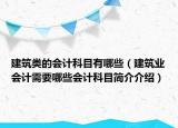 建筑類的會計(jì)科目有哪些（建筑業(yè)會計(jì)需要哪些會計(jì)科目簡介介紹）