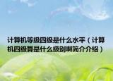 計算機等級四級是什么水平（計算機四級算是什么級別啊簡介介紹）