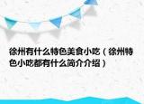 徐州有什么特色美食小吃（徐州特色小吃都有什么簡介介紹）