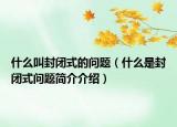 什么叫封閉式的問題（什么是封閉式問題簡介介紹）