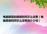 電腦屏幕的屏保時間怎么設(shè)置（電腦屏保時間怎么設(shè)置簡介介紹）