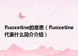 fluoxetine的意思（fluoxetine代表什么簡(jiǎn)介介紹）