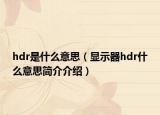 hdr是什么意思（顯示器hdr什么意思簡介介紹）