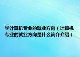 學計算機專業(yè)的就業(yè)方向（計算機專業(yè)的就業(yè)方向是什么簡介介紹）